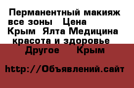 Перманентный макияж все зоны › Цена ­ 3 000 - Крым, Ялта Медицина, красота и здоровье » Другое   . Крым